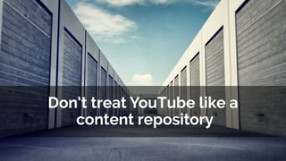 Don’t treat YouTube like a
content repository
 