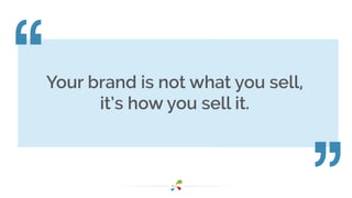 Your brand is not what you sell,
it’s how you sell it.
 
