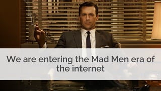 We are entering the Mad Men era of
the internet
 