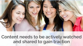 Content needs to be actively watched
and shared to gain traction
 