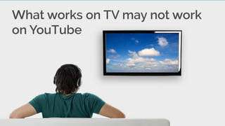 What works on TV may not work
on YouTube
 