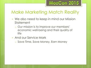 Make Marketing Match Reality
• We also need to keep in mind our Mission
Statement
o Our mission is to improve our members'...