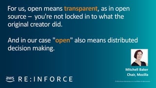 © 2019, Amazon Web Services, Inc. orits affiliates. All rights reserved.
For us, open means transparent, as in open
source – you're not locked in to what the
original creator did.
And in our case "open" also means distributed
decision making.
Mitchell Baker
Chair, Mozilla
 