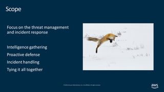 © 2019, Amazon Web Services, Inc. orits affiliates. All rights reserved.
Scope
Focus on the threat management
and incident response
Intelligence gathering
Proactive defense
Incident handling
Tying it all together
 