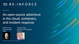 © 2019, Amazon Web Services, Inc. orits affiliates. All rights reserved.
An open-source adventure
in the cloud, containers,
and incident response
Nathan Case
Security Geek
AWS
S E P 3 1 5
Andrew Krug
Staff Security Engineer
Mozilla
 