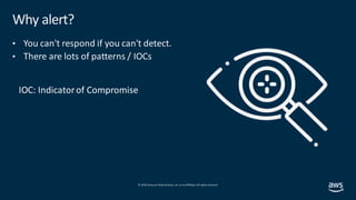© 2019, Amazon Web Services, Inc. orits affiliates. All rights reserved.
Why alert?
• You can't respond if you can't detect.
• There are lots of patterns / IOCs
 