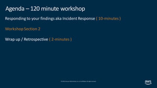 © 2019, Amazon Web Services, Inc. orits affiliates. All rights reserved.
Agenda – 120 minute workshop
Responding to your findings aka Incident Response ( 10-minutes )
WorkshopSection 2
Wrap up / Retrospective ( 2-minutes )
 
