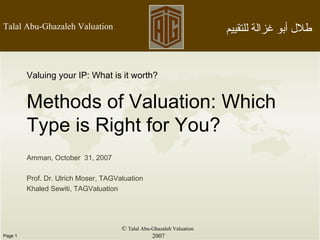 ©  Talal Abu-Ghazaleh Valuation 2007 Valuing your IP: What is it worth? Methods of Valuation: Which Type is Right for You? Amman, October  31, 2007 Prof. Dr. Ulrich Moser, TAGValuation Khaled Sewiti, TAGValuation 