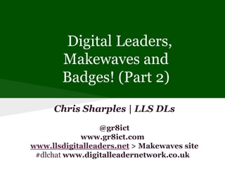 Digital Leaders,
Makewaves and
Badges! (Part 2)
Chris Sharples | LLS DLs
@gr8ict
www.gr8ict.com
www.llsdigitalleaders.net > Makewaves site
#dlchat www.digitalleadernetwork.co.uk

 