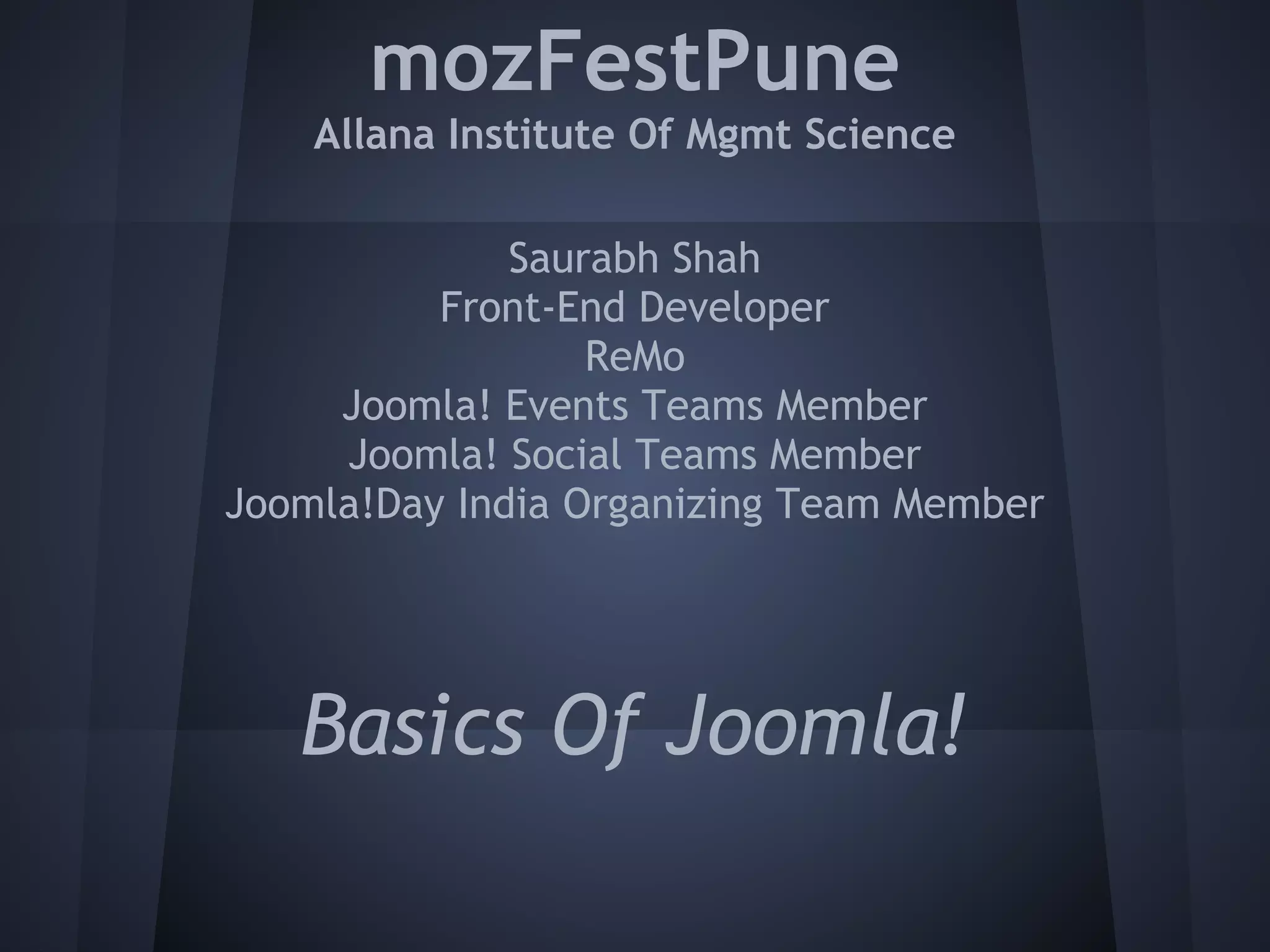 mozFestPune
    Allana Institute Of Mgmt Science

              Saurabh Shah
          Front-End Developer
                  ReMo
     Joomla! Events Teams Member
     Joomla! Social Teams Member
Joomla!Day India Organizing Team Member




   Basics Of Joomla!
 