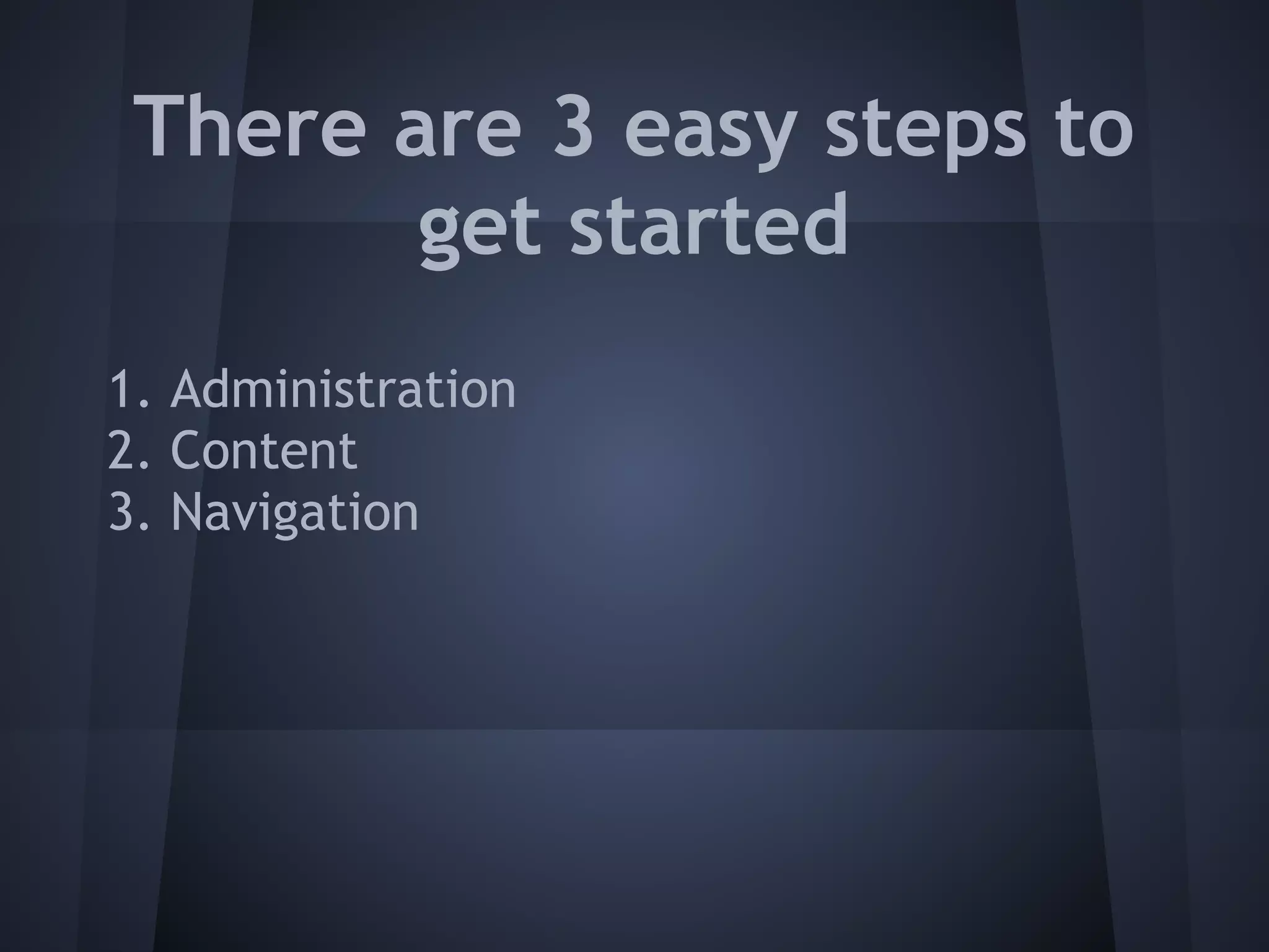 There are 3 easy steps to
        get started
1. Administration
2. Content
3. Navigation
 