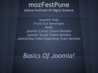 mozFestPune
    Allana Institute Of Mgmt Science

              Saurabh Shah
          Front-End Developer
                  ReMo
     Joomla! Events Teams Member
     Joomla! Social Teams Member
Joomla!Day India Organizing Team Member




   Basics Of Joomla!
 