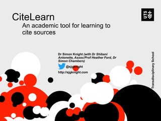 CiteLearn
An academic tool for learning to
cite sources
Dr Simon Knight (with Dr Shibani
Antonette, Assoc/Prof Heather Ford, Dr
Simon Chambers)
@sjgknight
http://sjgknight.com
Transdisciplinary
School
 