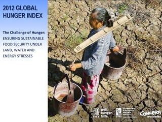 2012 GLOBAL
HUNGER INDEX

The Challenge of Hunger:
ENSURING SUSTAINABLE
FOOD SECURITY UNDER
LAND, WATER AND
ENERGY STRESSES
 