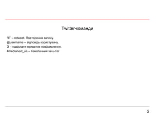 2 Twitter- команди RT – retweet.  Повторення запису. @username –  відповідь користувачу. D –  надіслати приватне повідомлення. #medianext_ua –  тематичний  хеш- тег 