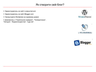 Як створити свій блог? Зареєструватись на сайті  Livejournal.com Заре єструватись на сайті  Blogger.com Налаштувати  Wordpress  на окремому домен і Домовитись з “Українською правдою”, “Телекритикою”, “Сегодня”, “Корреспондентом”, “ Liga.net”.  
