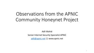 Observations from the APNIC
Community Honeynet Project
Adli Wahid
Senior Internet Security Specialist APNIC
adli@apnic.net || www.apnic.net
1
 