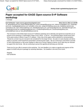 Gmail - Paper accepted for EAGE Open-source E+P Soft...                    https://mail.google.com/mail/?ui=2&ik=c1c53d5750&v...




                                                                                       Akshay Gulati <gulatiakshay@gmail.com>



         Paper accepted for EAGE Open-source E+P Software
         workshop
         1 message

         Karl Schleicher <open.source.geoscience@gmail.com>                                 Wed, Feb 15, 2012 at 3:18 PM
         To: geojoe@freeusp.org, joseph.dellinger@bp.com, james.selvage@bg-group.com, helene.huck@dgbes.com, nicktan@z-
         terra.com, matt@agilegeoscience.com, john@dix.mines.edu, sergey.fomel@beg.utexas.edu, bob@sep.stanford.edu,
         symes@rice.edu, bjorn.olofsson@sbexp.com, biloti@gebrproject.com, germangca@gmail.com, dpinte@enthought.com,
         t.lasseter@comcast.net, gulatiakshay@gmail.com, k_schleicher@hotmail.com, chuckmosher@yahoo.com,
         ashuhail@kfupm.edu.sa, tariq.alkhalifah@kaust.edu.sa

          The Convenors of the EAGE Open-source E+P Software workshop met on Monday and agreed we would like you to
          present at the workshop in Copenhagen Friday 8 June, 09:00 - 17:00 hrs. The workshop papers should show some
          of the great variety of efforts in open E+P software. Only a few of the papers will be selected for oral presentation.
           Please let us know if you do not want to be considered for this longer format. Our plan is to ask all poster and demo
          papers to provide a brief PowerPoint presentation introducing their paper. We are continuing to ask EAGE to provide
          us with small projectors or flat screen displays to allow you to bring a laptop for demos, but to date they are reluctant
          to support this new format. We are continuing to pursue this agenda and will keep you informed.

          Thank you for your offer to present at this workshop. Our next deadline is to make an agenda and organize all the
          papers so EAGE will print a package for workshop attendees. Our deadline is the end of the month.

          Regards,
          Karl Schleicher




1 of 1                                                                                                                   12-02-15 03:23 PM
 