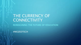 THE CURRENCY OF
CONNECTIVITY
REIMAGINING THE FUTURE OF EDUCATION
#MOZEDTECH
 