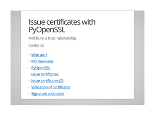 Issue certificates with
PyOpenSSL
And build a trust relationship.
Contents:
Who am I
PKI Reminder
PyOpenSSL
Issue certificates
Issue certificates (2)
Validation of certificates
Signature validation
·
·
·
·
·
·
·
 