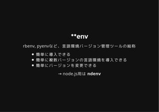 **env**env
rbenv, pyenvなど、言語環境バージョン管理ツールの総称
簡単に導入できる
簡単に複数バージョンの言語環境を導入できる
簡単にバージョンを変更できる
→ node.js用は ndenv
 