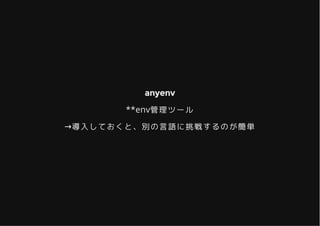 anyenvanyenv
**env管理ツール
→導入しておくと、別の言語に挑戦するのが簡単
 