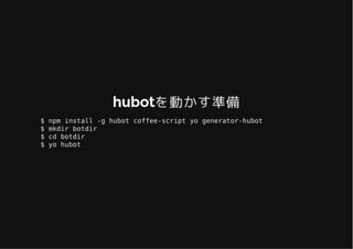 hubotを動かす準備hubotを動かす準備
$ npm install -g hubot coffee-script yo generator-hubot
$ mkdir botdir
$ cd botdir
$ yo hubot
 