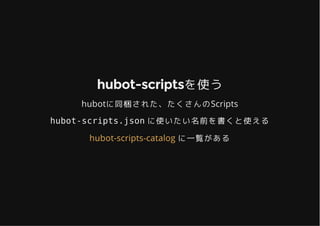 hubot-scriptsを使うhubot-scriptsを使う
hubotに同梱された、たくさんのScripts
hubot-scripts.json に使いたい名前を書くと使える
に一覧があるhubot-scripts-catalog
 