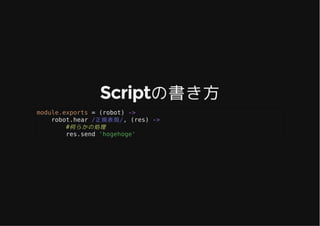 Scriptの書き方Scriptの書き方
module.exports = (robot) ->
robot.hear /正規表現/, (res) ->
#何らかの処理
res.send 'hogehoge'
 