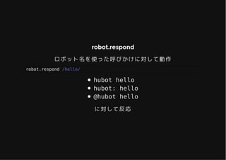 robot.respondrobot.respond
ロボット名を使った呼びかけに対して動作
robot.respond /hello/
hubot hello
hubot: hello
@hubot hello
に対して反応
 