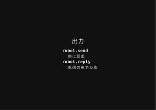 出力出力
robot.send
単に反応
robot.reply
返信の形で反応
 
