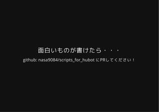 面白いものが書けたら・・・面白いものが書けたら・・・
github: nasa9084/scripts_for_hubot にPRしてください！
 