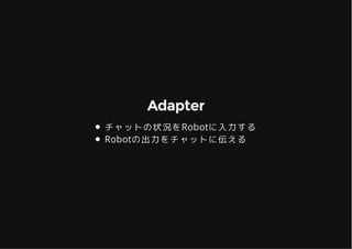 AdapterAdapter
チャットの状況をRobotに入力する
Robotの出力をチャットに伝える
 