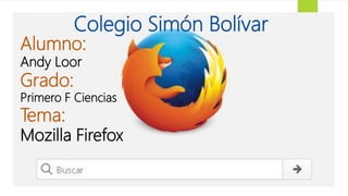 Colegio Simón Bolívar
Alumno:
Andy Loor
Grado:
Primero F Ciencias
Tema:
Mozilla Firefox
 