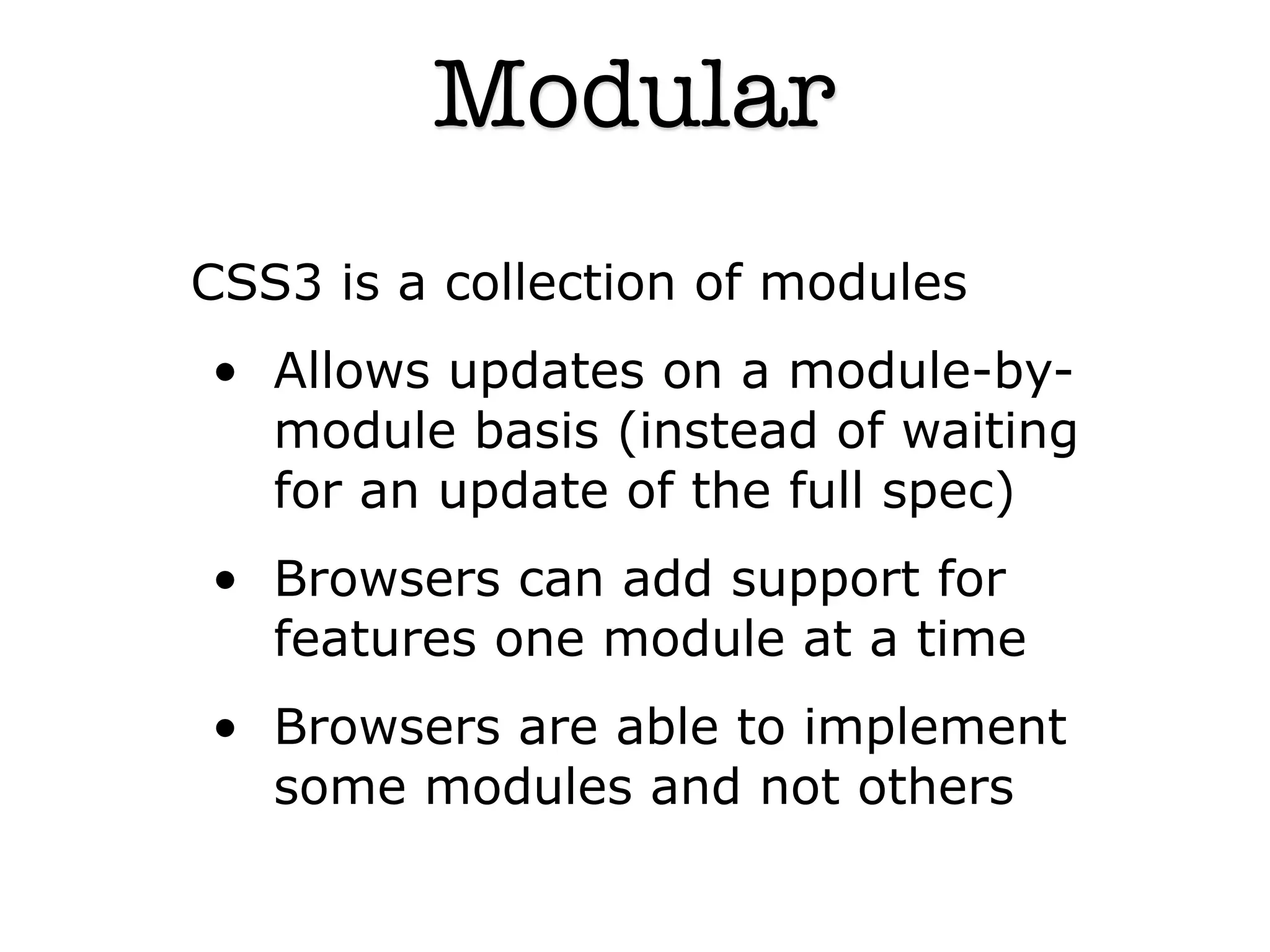 Modular
CSS3 is a collection of modules
• Allows updates on a module-by-
  module basis (instead of waiting
  for an update of the full spec)
• Browsers can add support for
  features one module at a time
• Browsers are able to implement
  some modules and not others
 