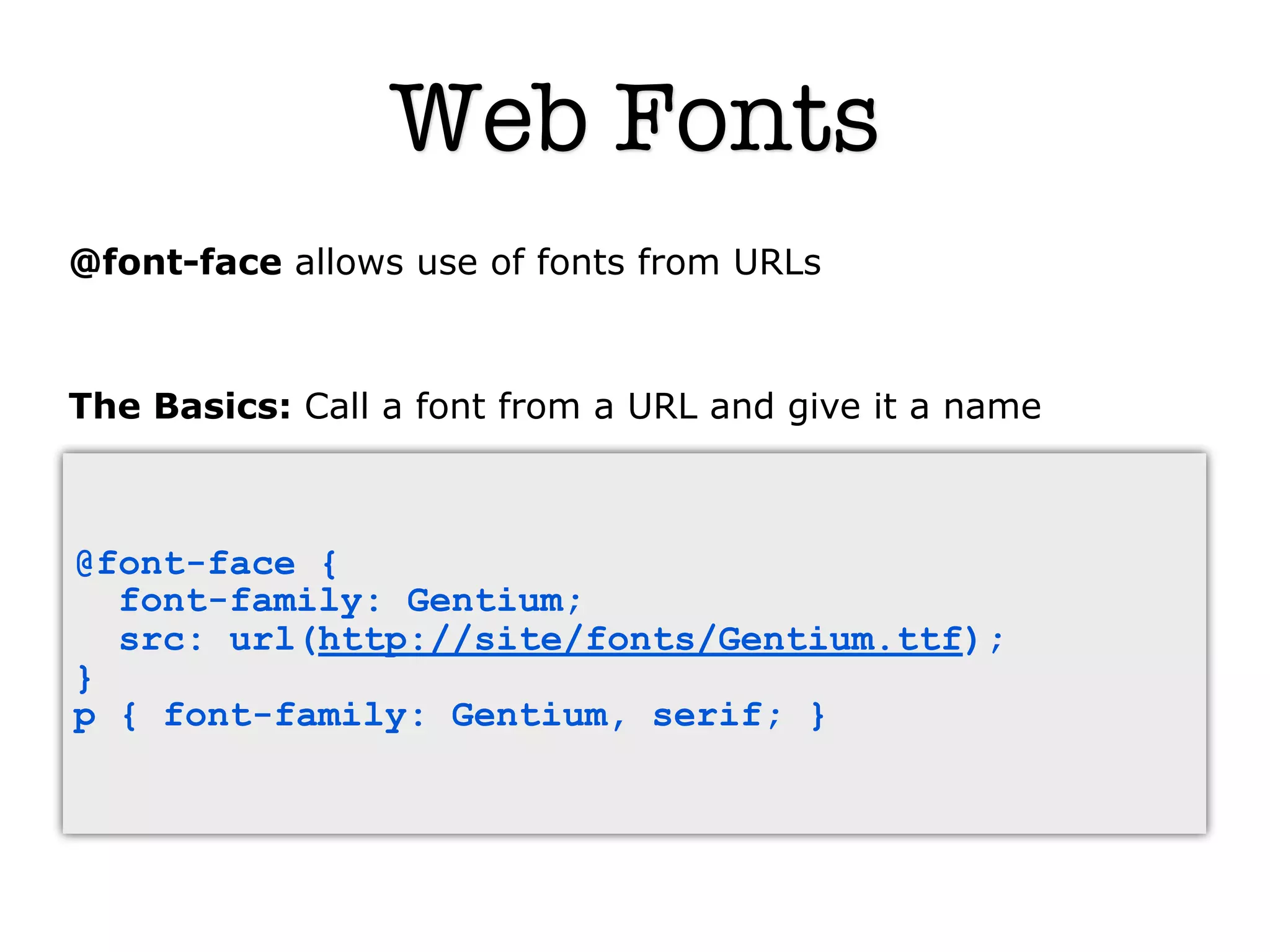 Web Fonts
@font-face allows use of fonts from URLs



The Basics: Call a font from a URL and give it a name



@font-face {
  font-family: Gentium;
  src: url(http://site/fonts/Gentium.ttf);
}
p { font-family: Gentium, serif; }
 