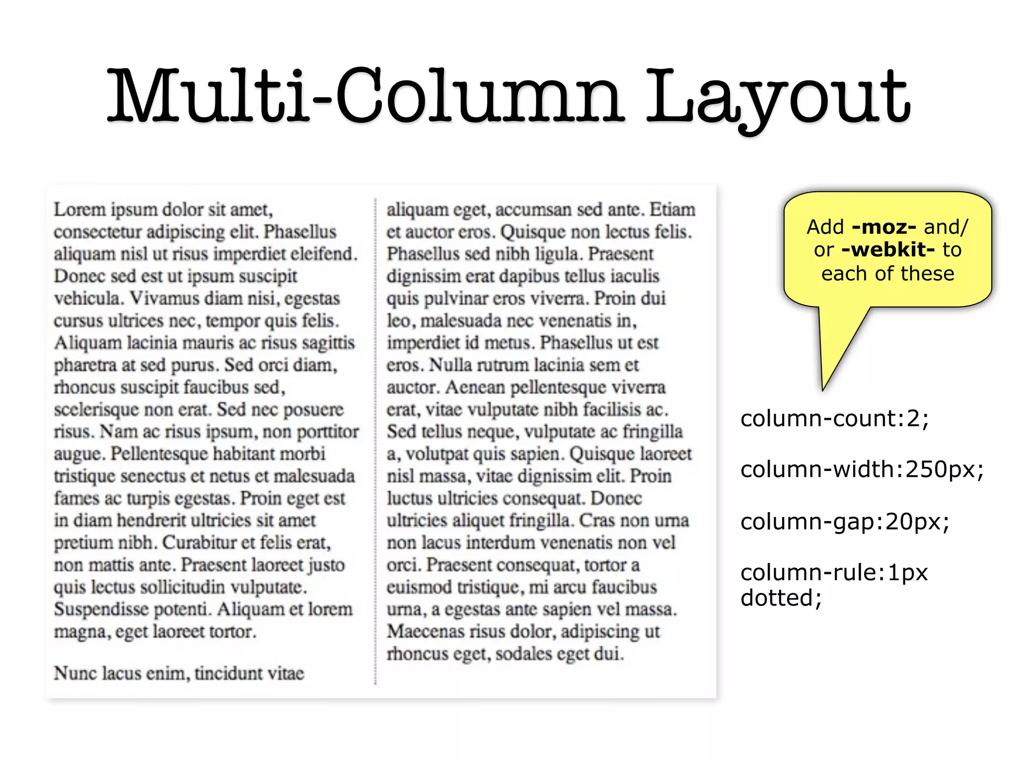 Multi-Column Layout
                   Add -moz- and/
                    or -webkit- to
                     each of these




              column-count:2;

              column-width:250px;

              column-gap:20px;

              column-rule:1px
              dotted;
 
