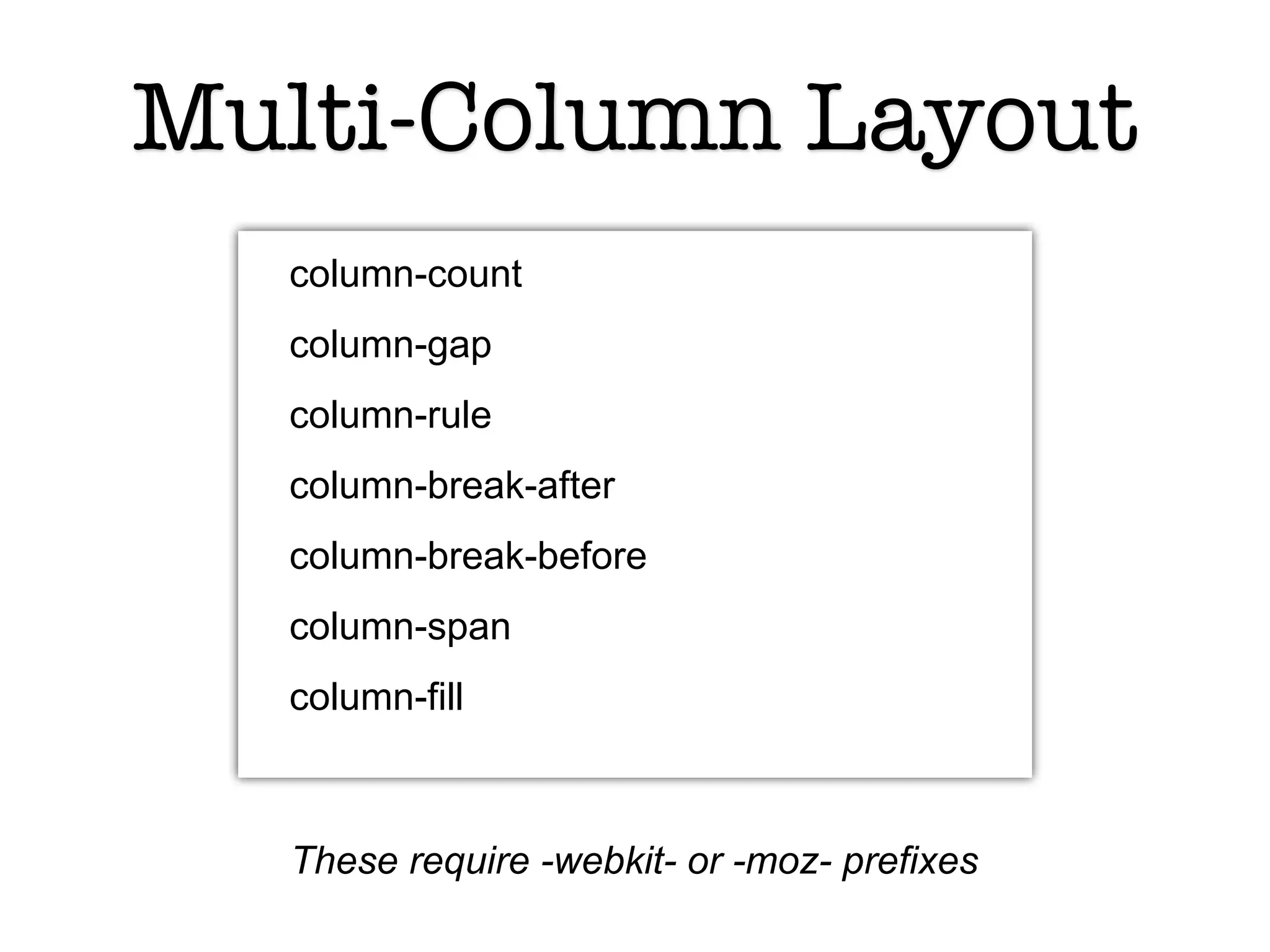 Multi-Column Layout
  column-count
  column-gap
  column-rule
  column-break-after
  column-break-before
  column-span
  column-fill



  These require -webkit- or -moz- prefixes
 