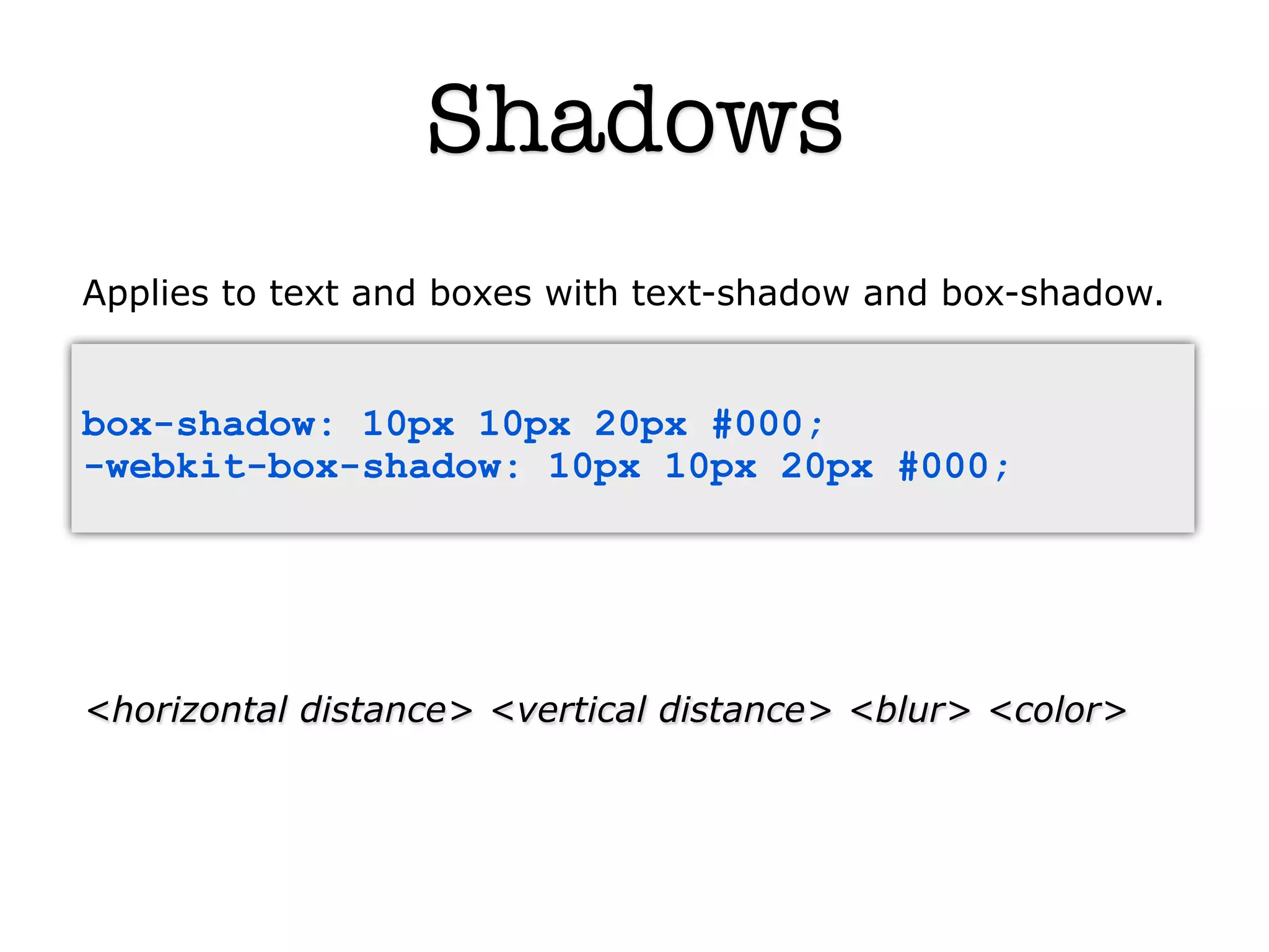 Shadows
Applies to text and boxes with text-shadow and box-shadow.


box-shadow: 10px 10px 20px #000;
-webkit-box-shadow: 10px 10px 20px #000;




<horizontal distance> <vertical distance> <blur> <color>
 
