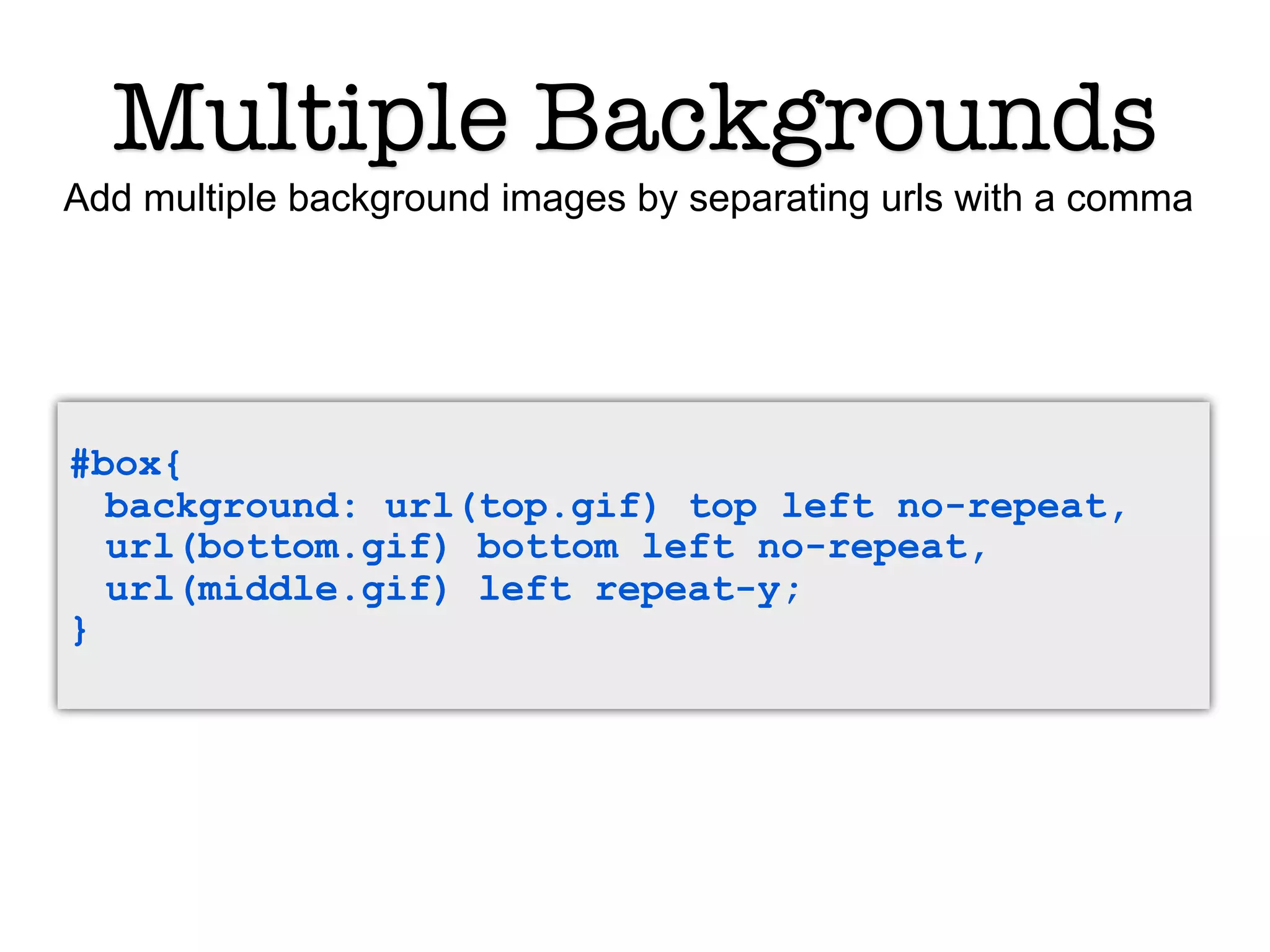 Multiple Backgrounds
Add multiple background images by separating urls with a comma




#box{
  background: url(top.gif) top left no-repeat,
  url(bottom.gif) bottom left no-repeat,
  url(middle.gif) left repeat-y;
}
 