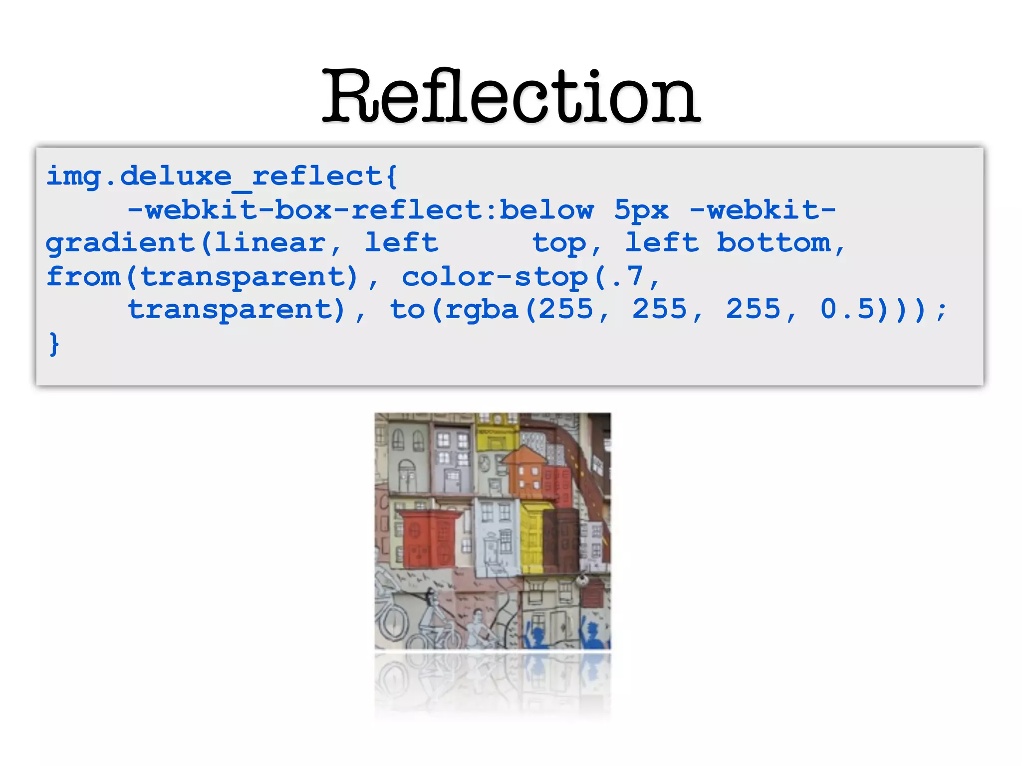 Reﬂection
img.deluxe_reflect{
    -webkit-box-reflect:below 5px -webkit-
gradient(linear, left     top, left bottom,
from(transparent), color-stop(.7,
    transparent), to(rgba(255, 255, 255, 0.5)));
}
 
