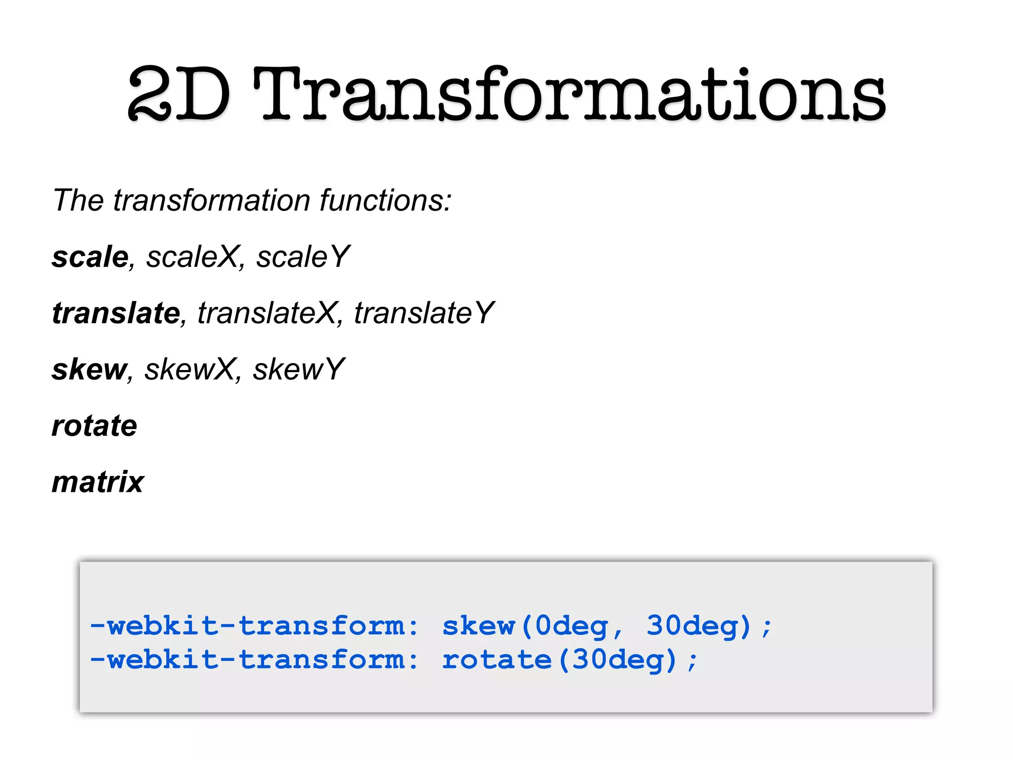 2D Transformations
The transformation functions:
scale, scaleX, scaleY
translate, translateX, translateY
skew, skewX, skewY
rotate
matrix



  -webkit-transform: skew(0deg, 30deg);
  -webkit-transform: rotate(30deg);
 