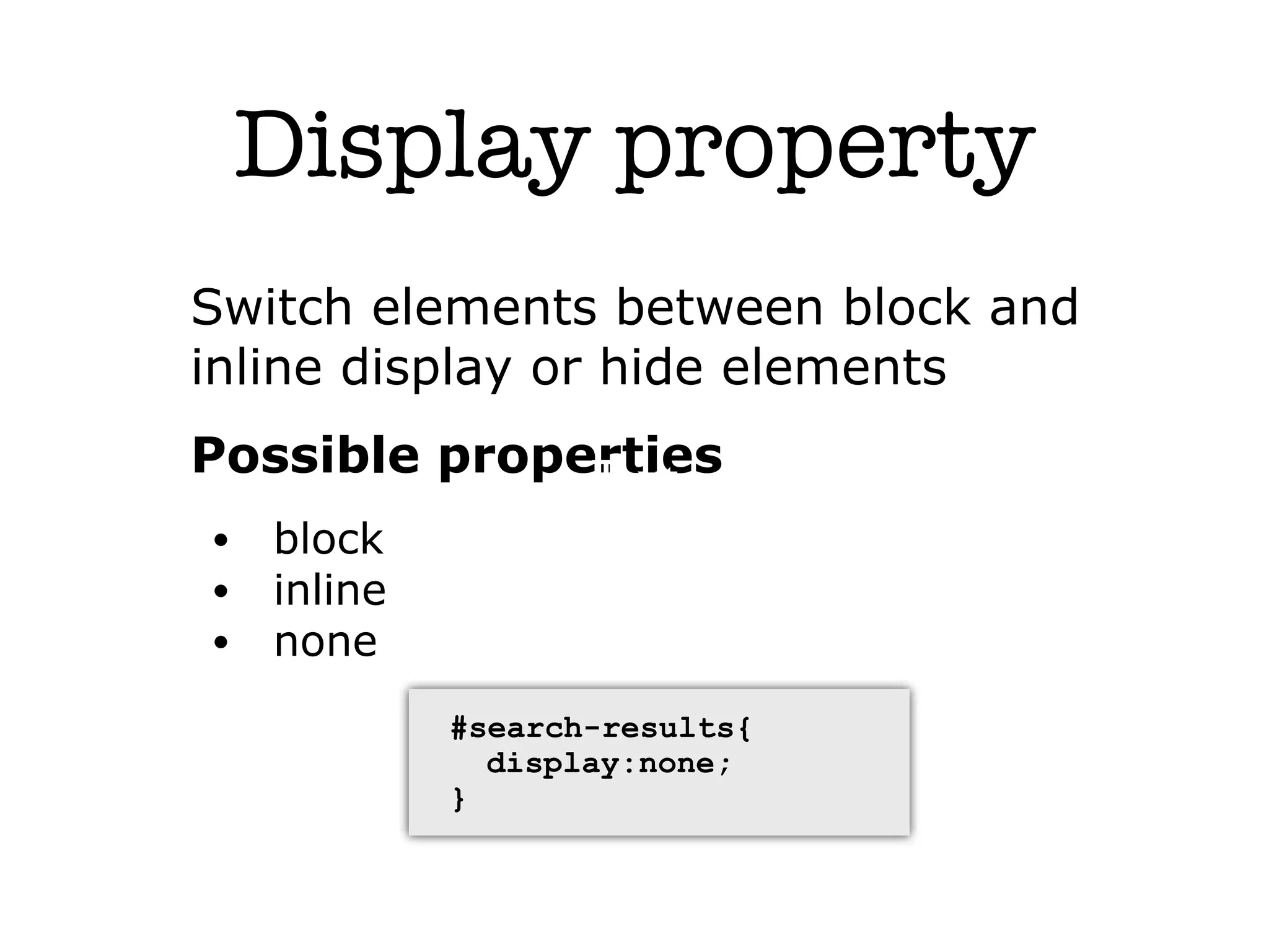 Display property
Switch elements between block and
inline display or hide elements
Possible properties
              Text
•   block
•   inline
•   none
             #search-results{
               display:none;
             }
 