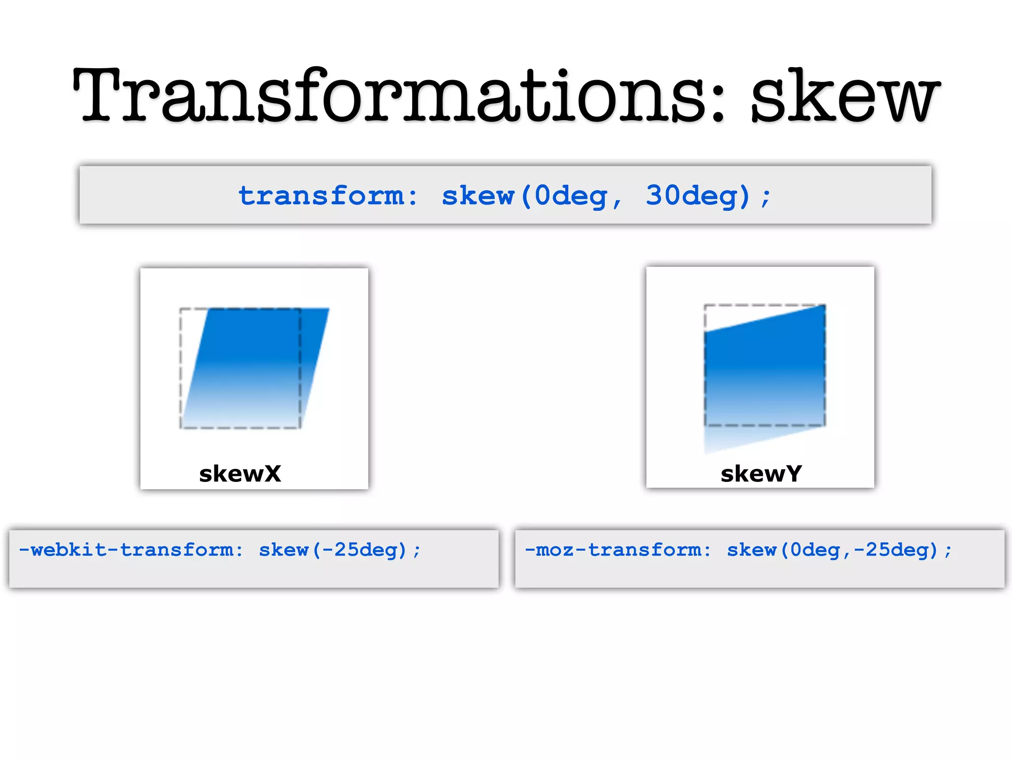 Transformations: skew
                 transform: skew(0deg, 30deg);




              skewX                               skewY


-webkit-transform: skew(-25deg);   -moz-transform: skew(0deg,-25deg);
 