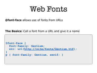 Web Fonts
@font-face allows use of fonts from URLs



The Basics: Call a font from a URL and give it a name



@font-face {
  font-family: Gentium;
  src: url(http://site/fonts/Gentium.ttf);
}
p { font-family: Gentium, serif; }
 