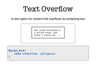 Text Overﬂow
 A new option for content that overflows its containing box


                   Two roads diverged in
                   a yellow wood, and
                   sorry I could not ...




#poem_box{
   text-overflow: ellipsis;
}
 