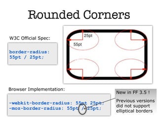 Rounded Corners
W3C Official Spec:


border-radius:
55pt / 25pt;
                          Text



Browser Implementation:
                                    New in FF 3.5 !

-webkit-border-radius: 55pt 25pt;   Previous versions
                                    did not support
-moz-border-radius: 55pt / 25pt;
                                    elliptical borders
 