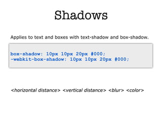 Shadows
Applies to text and boxes with text-shadow and box-shadow.


box-shadow: 10px 10px 20px #000;
-webkit-box-shadow: 10px 10px 20px #000;




<horizontal distance> <vertical distance> <blur> <color>
 