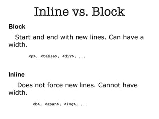 Inline vs. Block
Block
  Start and end with new lines. Can have a
width.
         <p>, <table>, <div>, ...



Inline
   Does not force new lines. Cannot have
width.
          <b>, <span>, <img>, ...

                              4
 