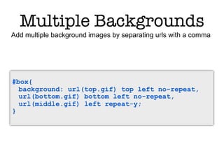 Multiple Backgrounds
Add multiple background images by separating urls with a comma




#box{
  background: url(top.gif) top left no-repeat,
  url(bottom.gif) bottom left no-repeat,
  url(middle.gif) left repeat-y;
}
 